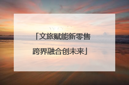 文旅赋能新零售 跨界融合创未来