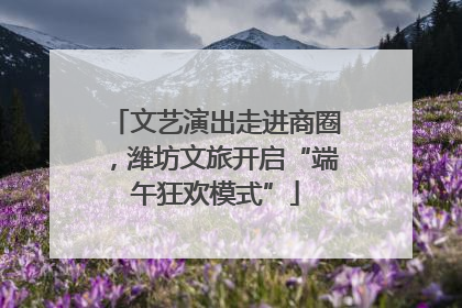 文艺演出走进商圈，潍坊文旅开启“端午狂欢模式”