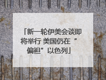 新一轮伊美会谈即将举行 美国仍在“偏袒”以色列