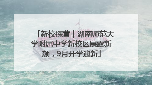 新校探营｜湖南师范大学附属中学新校区展露新颜，9月开学迎新