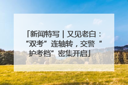新闻特写｜又见老白：“双考”连轴转，交警“护考档”密集开启