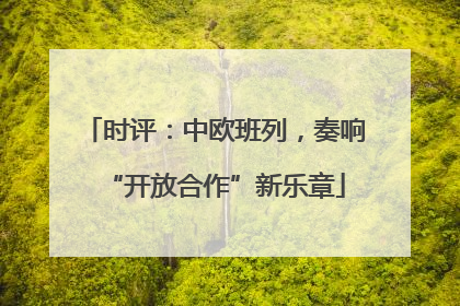 时评：中欧班列，奏响“开放合作”新乐章