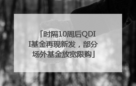 时隔10周后QDII基金再现新发，部分场外基金放宽限购