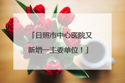 日照市中心医院又新增一主委单位！