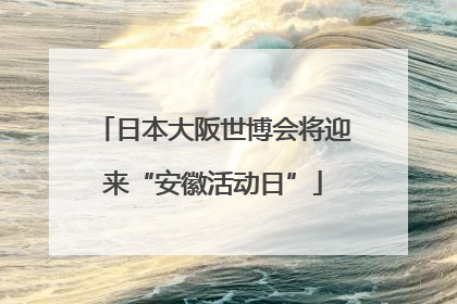 日本大阪世博会将迎来“安徽活动日”