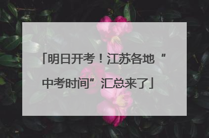 明日开考！江苏各地“中考时间”汇总来了
