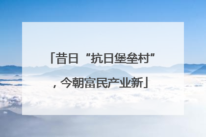 昔日“抗日堡垒村”，今朝富民产业新
