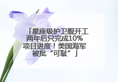 星座级护卫舰开工两年后只完成10%项目进度！美国海军被批“可耻”
