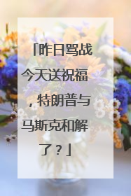 昨日骂战今天送祝福，特朗普与马斯克和解了？
