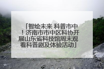 智绘未来 科普市中！济南市市中区科协开展山东省科技馆周末观看科普剧及体验活动