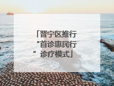 晋宁区推行“首诊惠民行”诊疗模式