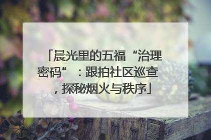 晨光里的五福“治理密码”：跟拍社区巡查，探秘烟火与秩序