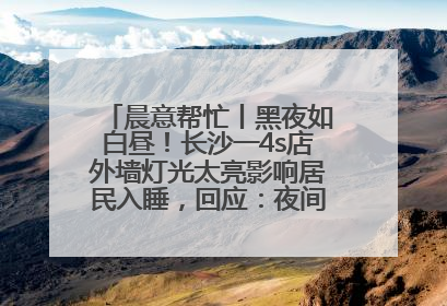 晨意帮忙丨黑夜如白昼！长沙一4s店外墙灯光太亮影响居民入睡，回应：夜间不会再开