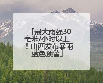 最大雨强30毫米/小时以上！山西发布暴雨蓝色预警