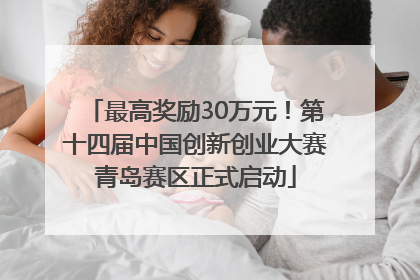 最高奖励30万元！第十四届中国创新创业大赛青岛赛区正式启动