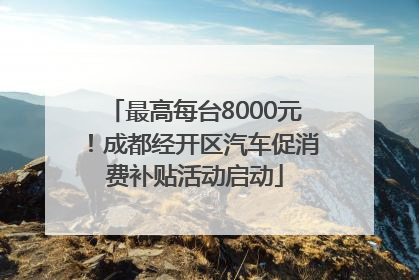 最高每台8000元！成都经开区汽车促消费补贴活动启动