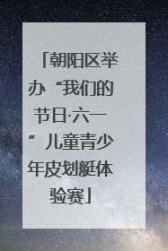 朝阳区举办“我们的节日·六一”儿童青少年皮划艇体验赛