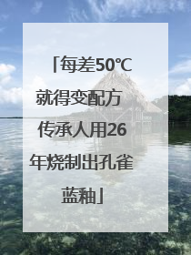 每差50℃就得变配方 传承人用26年烧制出孔雀蓝釉