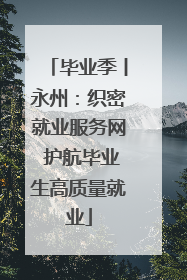 毕业季丨永州：织密就业服务网 护航毕业生高质量就业