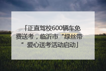 正直驾校600辆车免费送考，临沂市“绿丝带”爱心送考活动启动