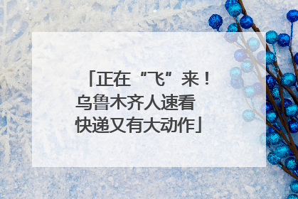 正在“飞”来！乌鲁木齐人速看 快递又有大动作