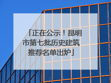 正在公示！昆明市第七批历史建筑推荐名单出炉