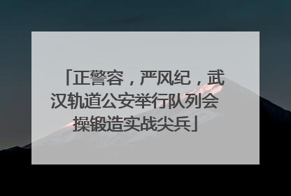 正警容，严风纪，武汉轨道公安举行队列会操锻造实战尖兵
