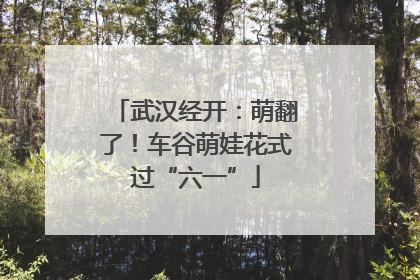 武汉经开：萌翻了！车谷萌娃花式过“六一”