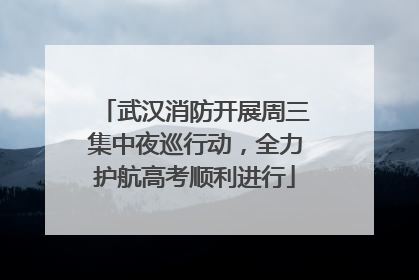 武汉消防开展周三集中夜巡行动，全力护航高考顺利进行