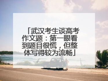 武汉考生谈高考作文题：第一眼看到题目很慌，但整体写得较为流畅