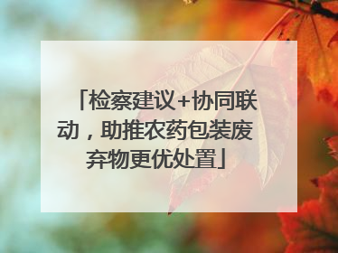 检察建议+协同联动，助推农药包装废弃物更优处置