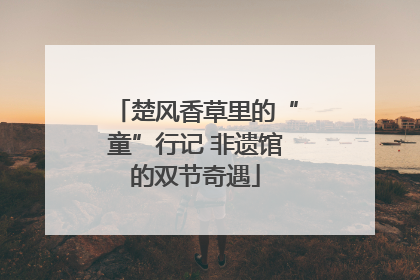 楚风香草里的“童”行记 非遗馆的双节奇遇