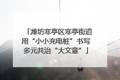 潍坊寒亭区寒亭街道用“小小充电桩”书写多元共治“大文章”