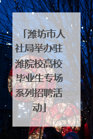 潍坊市人社局举办驻潍院校高校毕业生专场系列招聘活动