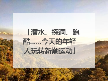 潜水、探洞、跑酷……今天的年轻人玩转新潮运动