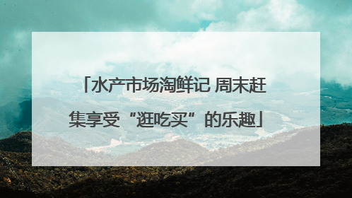 水产市场淘鲜记 周末赶集享受“逛吃买”的乐趣