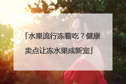 水果流行冻着吃？健康卖点让冻水果成新宠