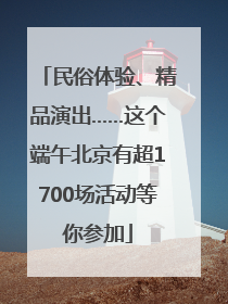 民俗体验、精品演出……这个端午北京有超1700场活动等你参加