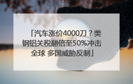 汽车涨价4000刀？美钢铝关税翻倍至50%冲击全球 多国威胁反制