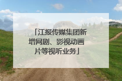 江报传媒集团新增网剧、影视动画片等视听业务