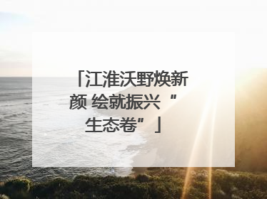 江淮沃野焕新颜 绘就振兴“生态卷”