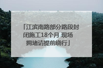 江滨南路部分路段封闭施工18个月 现场拥堵请提前绕行