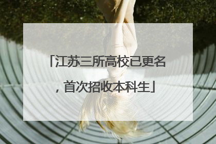 江苏三所高校已更名，首次招收本科生