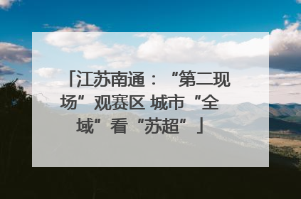 江苏南通：“第二现场”观赛区 城市“全域”看“苏超”