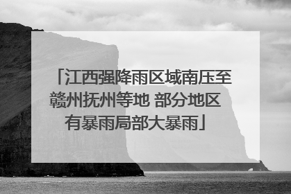 江西强降雨区域南压至赣州抚州等地 部分地区有暴雨局部大暴雨