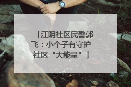 江阴社区民警郭飞：小个子有守护社区“大能量”