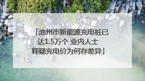 池州市新能源充电桩已达1.5万个 业内人士释疑充电价为何存差异