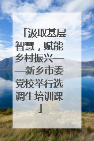 汲取基层智慧，赋能乡村振兴——新乡市委党校举行选调生培训课
