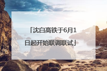 沈白高铁于6月1日起开始联调联试