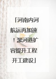 河南内河航运再加速！漯河港扩容提升工程开工建设